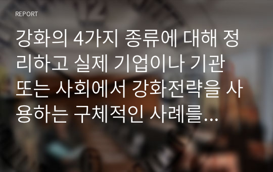 강화의 4가지 종류에 대해 정리하고 실제 기업이나 기관 또는 사회에서 강화전략을 사용하는 구체적인 사례를 제시