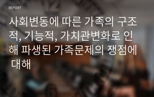 사회변동에 따른 가족의 구조적, 기능적, 가치관변화로 인해 파생된 가족문제의 쟁점에 대해