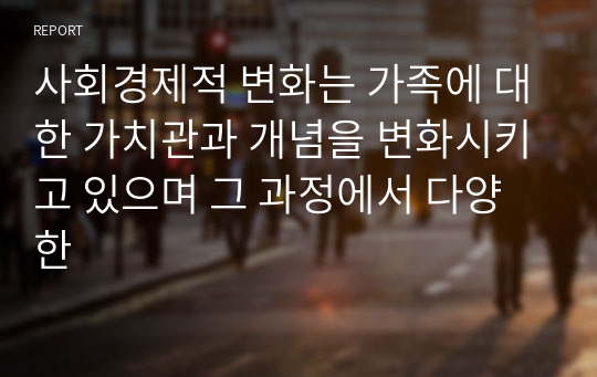 사회경제적 변화는 가족에 대한 가치관과 개념을 변화시키고 있으며 그 과정에서 다양한