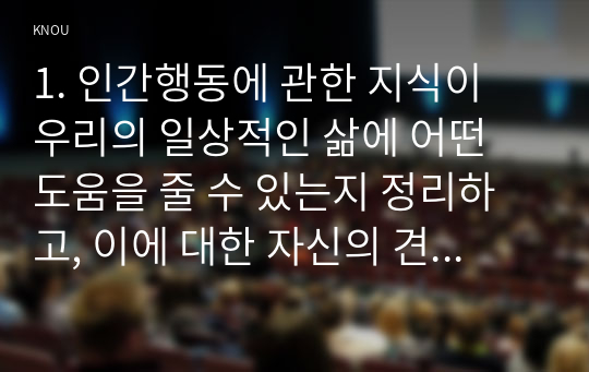 1. 인간행동에 관한 지식이 우리의 일상적인 삶에 어떤 도움을 줄 수 있는지 정리하고, 이에 대한 자신의 견해(또는 경험)를 구체적으로 작성하세요.