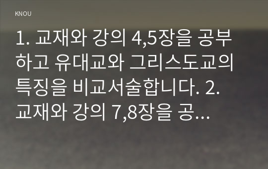 1. 교재와 강의 4,5장을 공부하고 유대교와 그리스도교의 특징을 비교서술합니다. 2. 교재와 강의 7,8장을 공부하고 힌두교와 불교의 특징을 비교서술합니다.