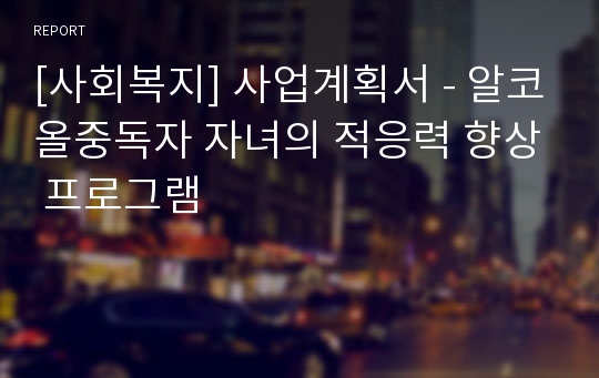 [사회복지] 사업계획서 - 알코올중독자 자녀의 적응력 향상 프로그램