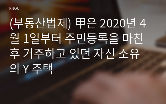 (부동산법제) 甲은 2020년 4월 1일부터 주민등록을 마친 후 거주하고 있던 자신 소유의 Y 주택