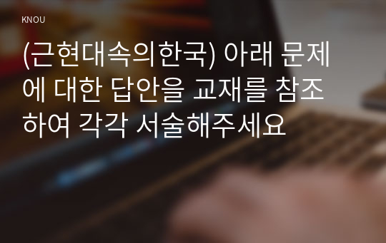 (근현대속의한국) 아래 문제에 대한 답안을 교재를 참조하여 각각 서술해주세요