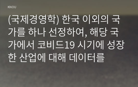 (국제경영학) 한국 이외의 국가를 하나 선정하여, 해당 국가에서 코비드19 시기에 성장한 산업에 대해 데이터를