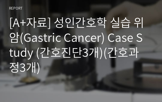 [A+자료] 성인간호학 실습 위암(Gastric Cancer) Case Study (간호진단3개)(간호과정3개)