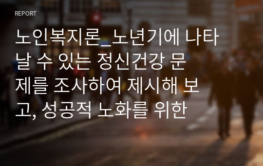 노인복지론_노년기에 나타날 수 있는 정신건강 문제를 조사하여 제시해 보고, 성공적 노화를 위한 각 개인의 노력으로는 어떠한 것들이 있는지 방안을 제시해 보세요.