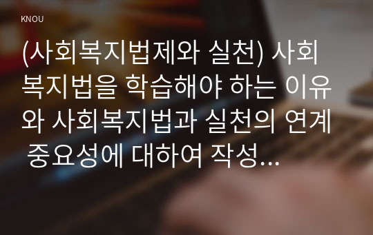 (사회복지법제와 실천) 사회복지법을 학습해야 하는 이유와 사회복지법과 실천의 연계 중요성에 대하여 작성하시오