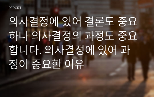 의사결정에 있어 결론도 중요하나 의사결정의 과정도 중요합니다. 의사결정에 있어 과정이 중요한 이유