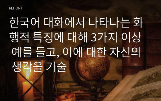 한국어 대화에서 나타나는 화행적 특징에 대해 3가지 이상 예를 들고, 이에 대한 자신의 생각을 기술