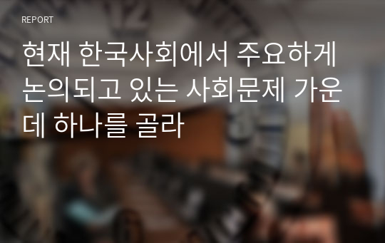 현재 한국사회에서 주요하게 논의되고 있는 사회문제 가운데 하나를 골라