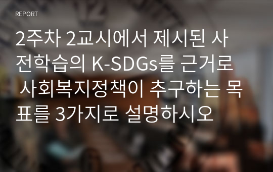 2주차 2교시에서 제시된 사전학습의 K-SDGs를 근거로 사회복지정책이 추구하는 목표를 3가지로 설명하시오