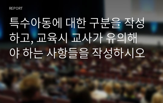 특수아동에 대한 구분을 작성하고, 교육시 교사가 유의해야 하는 사항들을 작성하시오