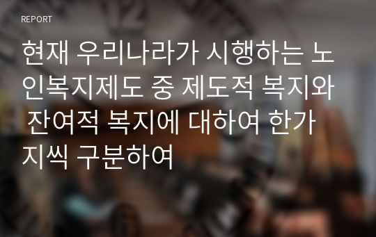 현재 우리나라가 시행하는 노인복지제도 중 제도적 복지와 잔여적 복지에 대하여 한가지씩 구분하여