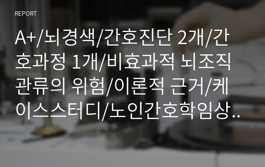 A+/뇌경색/간호진단 2개/간호과정 1개/비효과적 뇌조직관류의 위험/이론적 근거/케이스스터디/노인간호학임상실습