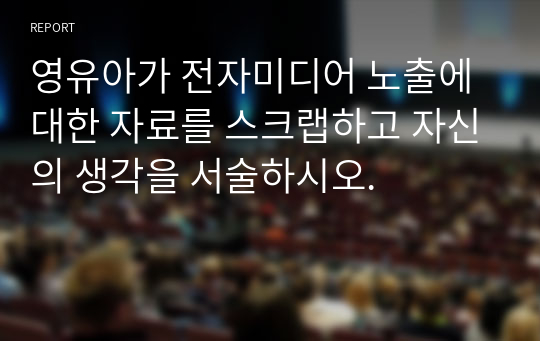 영유아가 전자미디어 노출에 대한 자료를 스크랩하고 자신의 생각을 서술하시오.