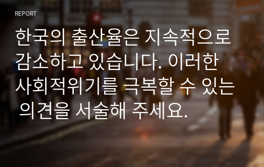 한국의 출산율은 지속적으로 감소하고 있습니다. 이러한 사회적위기를 극복할 수 있는 의견을 서술해 주세요.