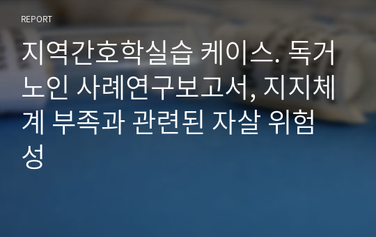 지역간호학실습 케이스. 독거노인 사례연구보고서, 지지체계 부족과 관련된 자살 위험성