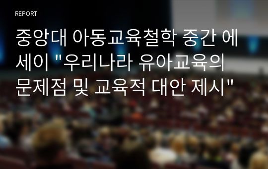 중앙대 아동교육철학 중간 에세이 &quot;우리나라 유아교육의 문제점 및 교육적 대안 제시&quot;