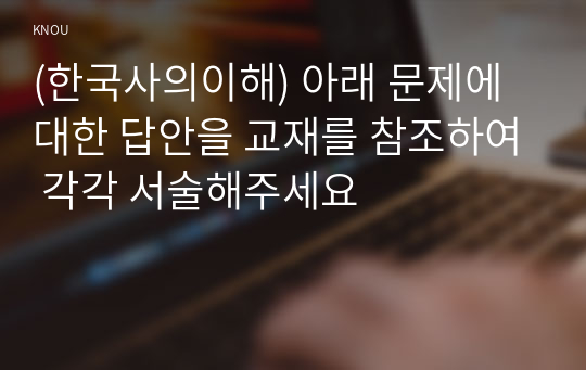 (한국사의이해) 아래 문제에 대한 답안을 교재를 참조하여 각각 서술해주세요