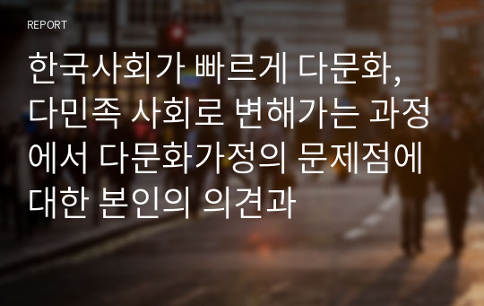 한국사회가 빠르게 다문화, 다민족 사회로 변해가는 과정에서 다문화가정의 문제점에 대한 본인의 의견과