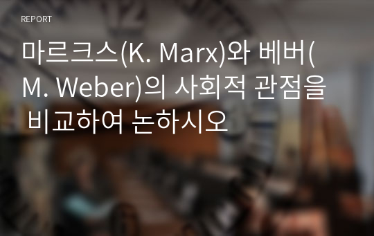 마르크스(K. Marx)와 베버(M. Weber)의 사회적 관점을 비교하여 논하시오