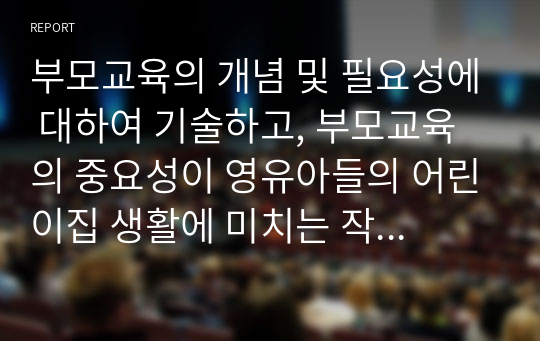 부모교육의 개념 및 필요성에 대하여 기술하고, 부모교육의 중요성이 영유아들의 어린이집 생활에 미치는 작용과 영향을