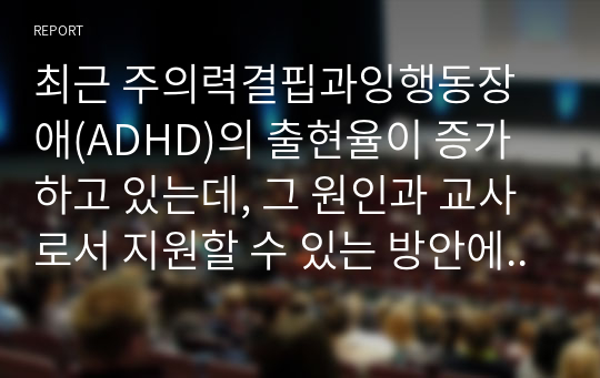 최근 주의력결핍과잉행동장애(ADHD)의 출현율이 증가하고 있는데, 그 원인과 교사로서 지원할 수 있는 방안에 대해