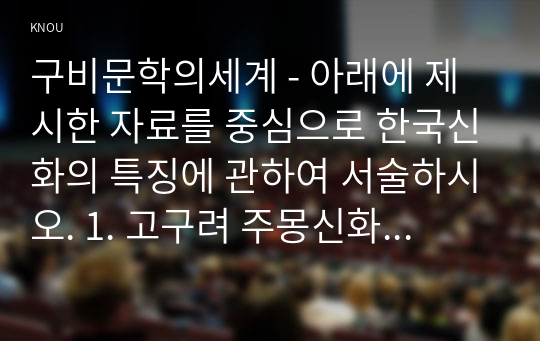 구비문학의세계 - 아래에 제시한 자료를 중심으로 한국신화의 특징에 관하여 서술하시오. 1. 고구려 주몽신화 2. 신라의 박혁거세 신화 3. 가야의 김수로 신화