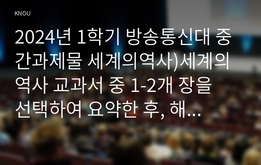 2024년 1학기 방송통신대 중간과제물 세계의역사)세계의 역사 교과서 중 1-2개 장을 선택하여 요약한 후, 해당 대목에서 묘사된 세계사가 자신의 삶과 어떠한 연관이 있는지 서술하세요