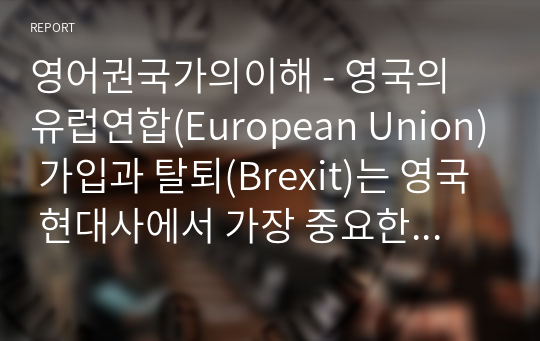 영어권국가의이해 - 영국의 유럽연합(European Union) 가입과 탈퇴(Brexit)는 영국 현대사에서 가장 중요한 사건 중의 하나이다. 이 주제를 다루는 논설문을 다음 지침에 따라 작성하시오.