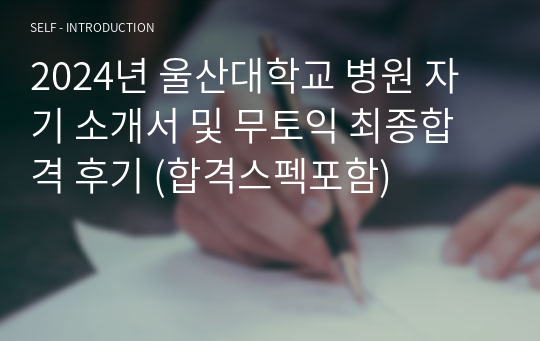 2024년 울산대학교 병원 자기 소개서 및 무토익 최종합격 후기 (합격스펙포함)