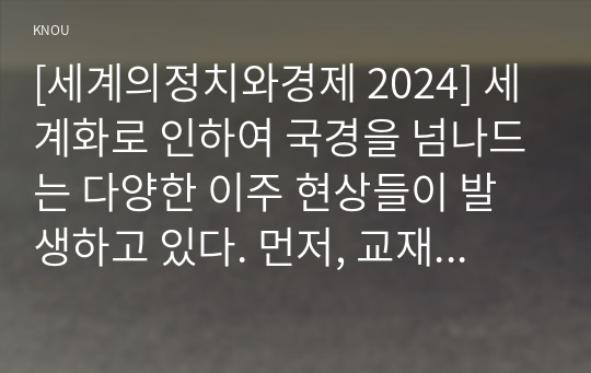 [세계의정치와경제 2024] 세계화로 인하여 국경을 넘나드는 다양한 이주 현상들이 발생하고 있다. 먼저, 교재 6장과 7장을 참고하여 국제적 관점에서 현재 우리 사회의 이주와 관련한 하나 이상의 사회 현상이나 문제를 설명하고, 다음으로 교재 4장을 참고하여 이주와 관련한 사회문제에 있어 인종주의의 문제를 어떻게 고려해야 할지 서술하시오.