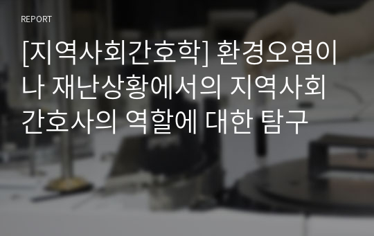 [지역사회간호학] 환경오염이나 재난상황에서의 지역사회 간호사의 역할에 대한 탐구