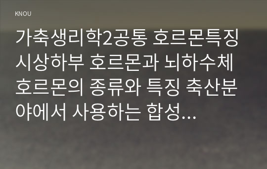 가축생리학2공통 호르몬특징 시상하부 호르몬과 뇌하수체 호르몬의 종류와 특징 축산분야에서 사용하는 합성호르몬의 종류와 각 특징에 대해 설명하시오0k