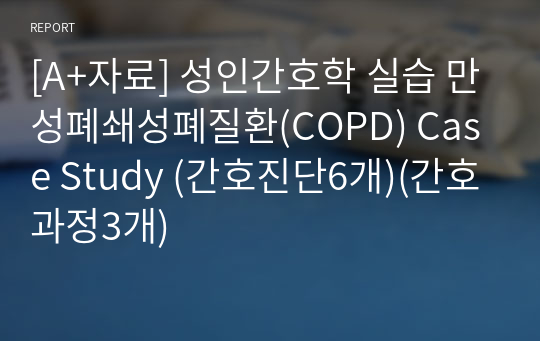 [A+자료] 성인간호학 실습 만성폐쇄성폐질환(COPD) Case Study (간호진단6개)(간호과정3개)