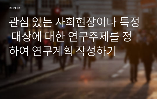 관심 있는 사회현장이나 특정 대상에 대한 연구주제를 정하여 연구계획 작성하기