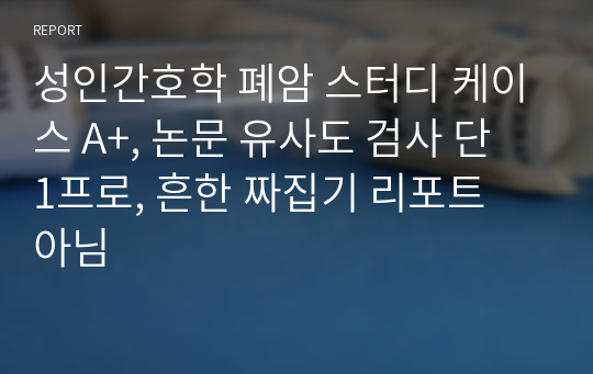 성인간호학 폐암 스터디 케이스 A+, 논문 유사도 검사 단 1프로, 흔한 짜집기 리포트 아님