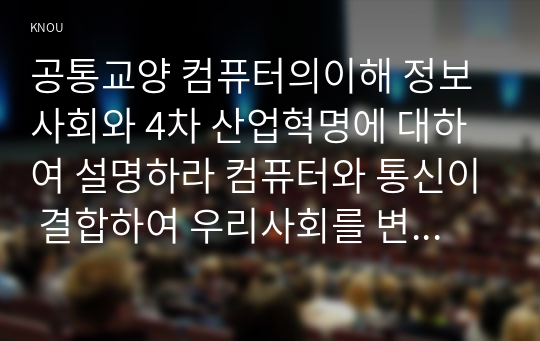 공통교양 컴퓨터의이해 정보사회와 4차 산업혁명에 대하여 설명하라 컴퓨터와 통신이 결합하여 우리사회를 변화시킨 것들에 대하여 설명하라 처리장치의 최신동향에 대하여 조사하고 설명하라