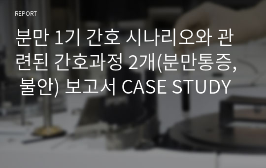 분만 1기 간호 시나리오와 관련된 간호과정 2개(분만통증, 불안) 보고서 CASE STUDY