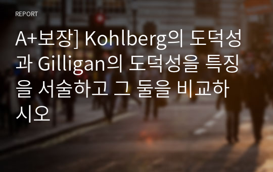 A+보장] Kohlberg의 도덕성과 Gilligan의 도덕성을 특징을 서술하고 그 둘을 비교하시오