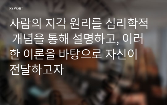 사람의 지각 원리를 심리학적 개념을 통해 설명하고, 이러한 이론을 바탕으로 자신이 전달하고자