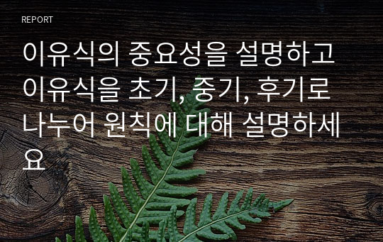 이유식의 중요성을 설명하고 이유식을 초기, 중기, 후기로 나누어 원칙에 대해 설명하세요