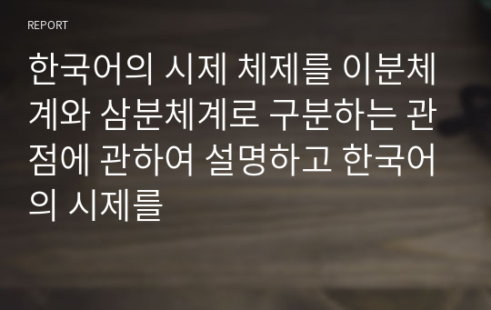 한국어의 시제 체제를 이분체계와 삼분체계로 구분하는 관점에 관하여 설명하고 한국어의 시제를