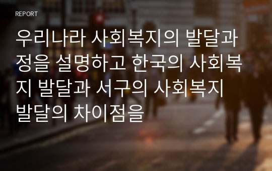 우리나라 사회복지의 발달과정을 설명하고 한국의 사회복지 발달과 서구의 사회복지 발달의 차이점을