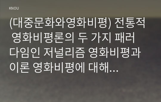 (대중문화와영화비평) 전통적 영화비평론의 두 가지 패러다임인 저널리즘 영화비평과 이론 영화비평에 대해 비교하여 설명