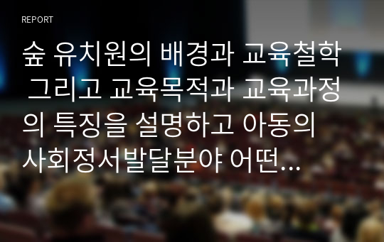 숲 유치원의 배경과 교육철학 그리고 교육목적과 교육과정의 특징을 설명하고 아동의 사회정서발달분야 어떤 영향을 끼칠 수 있는지 설명하시오