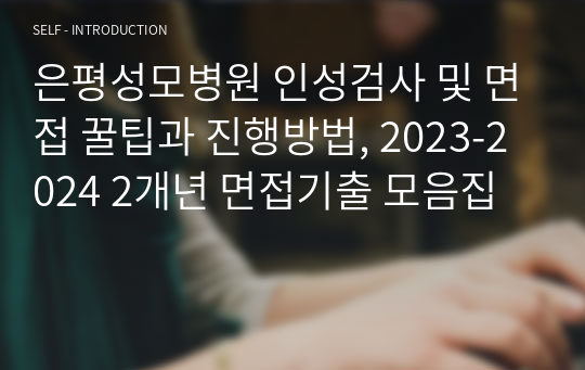 은평성모병원 인성검사 및 면접 꿀팁과 진행방법, 2023-2024 2개년 면접기출 모음집