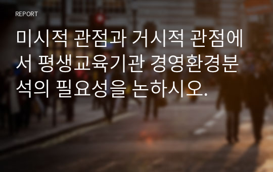 미시적 관점과 거시적 관점에서 평생교육기관 경영환경분석의 필요성을 논하시오.