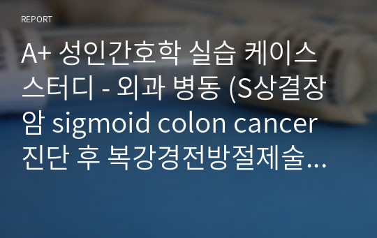 A+ 성인간호학 실습 케이스 스터디 - 외과 병동 (S상결장암 sigmoid colon cancer 진단 후 복강경전방절제술 laparoscopic anterior resection시행 환자) 간호진단 5개 간호과정 5개